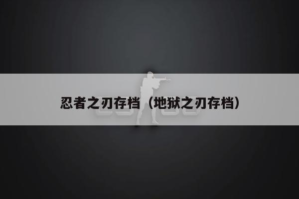 忍者之刃怎么保存_忍刃下载_忍者之刃怎么存档
